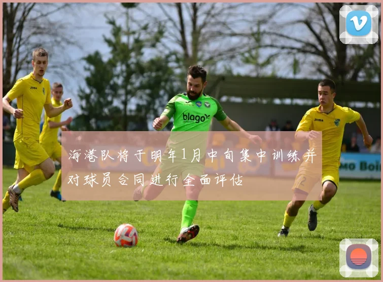海港队将于明年1月中旬集中训练并对球员合同进行全面评估