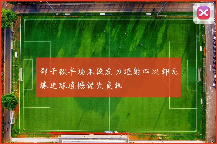 邵子钦半场末段发力连射四次却无缘进球遗憾错失良机