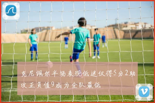 克尼佩尔半场表现低迷仅得5分2助攻正负值9成为全队最低