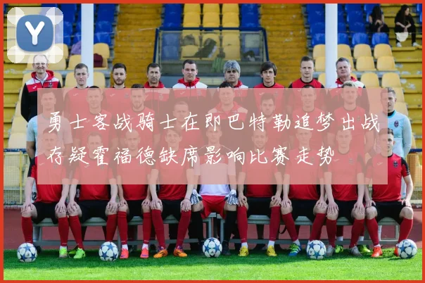 勇士客战骑士在即巴特勒追梦出战存疑霍福德缺席影响比赛走势