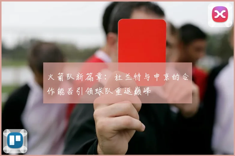 火箭队新篇章：杜兰特与申京的合作能否引领球队重返巅峰