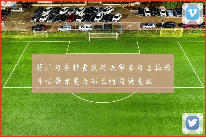 药厂与多特首发对决希克与吉拉西斗法蒂尔曼与布兰特同场竞技