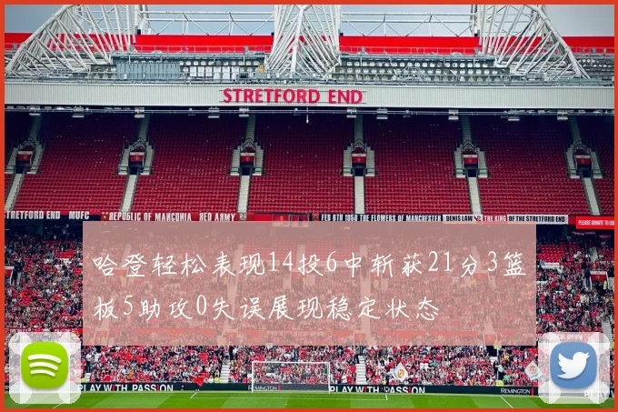 哈登轻松表现14投6中斩获21分3篮板5助攻0失误展现稳定状态