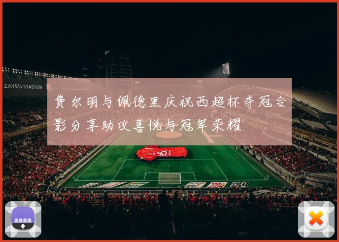 费尔明与佩德里庆祝西超杯夺冠合影分享助攻喜悦与冠军荣耀