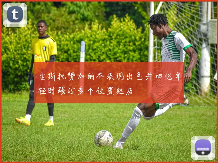 古斯托赞加纳乔表现出色并回忆年轻时踢过多个位置经历