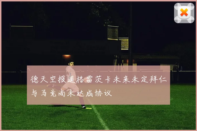 德天空报道格雷茨卡未来未定拜仁与马竞尚未达成协议