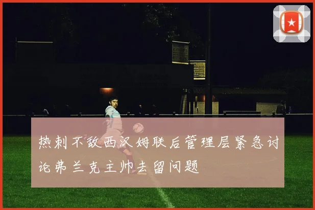 热刺不敌西汉姆联后管理层紧急讨论弗兰克主帅去留问题