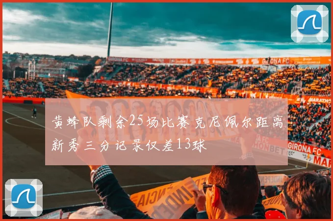 黄蜂队剩余25场比赛克尼佩尔距离新秀三分记录仅差13球