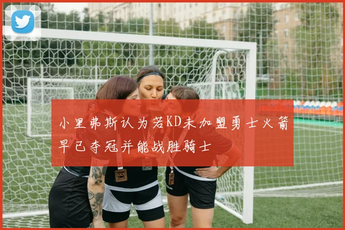 小里弗斯认为若KD未加盟勇士火箭早已夺冠并能战胜骑士
