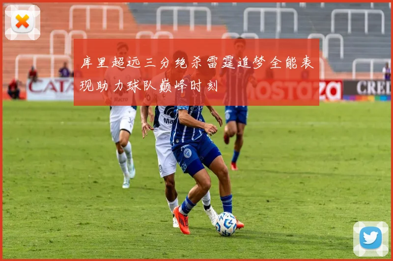 库里超远三分绝杀雷霆追梦全能表现助力球队巅峰时刻