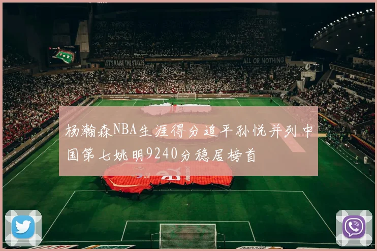 杨瀚森NBA生涯得分追平孙悦并列中国第七姚明9240分稳居榜首