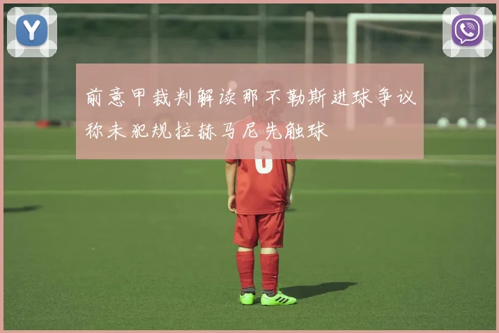 前意甲裁判解读那不勒斯进球争议称未犯规拉赫马尼先触球