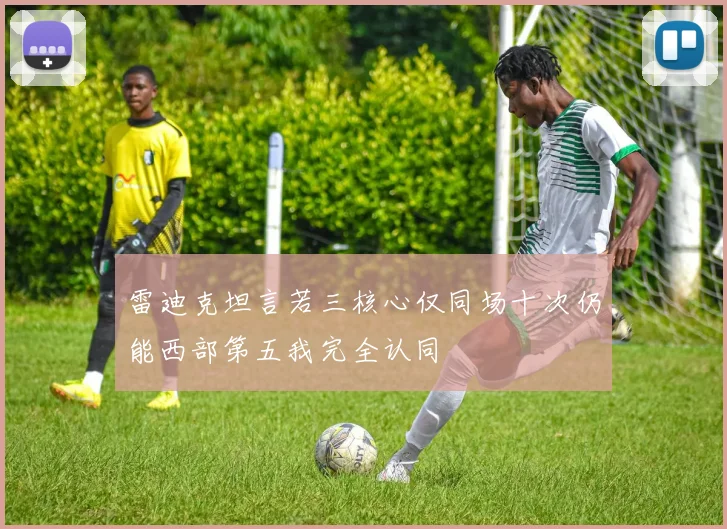 雷迪克坦言若三核心仅同场十次仍能西部第五我完全认同