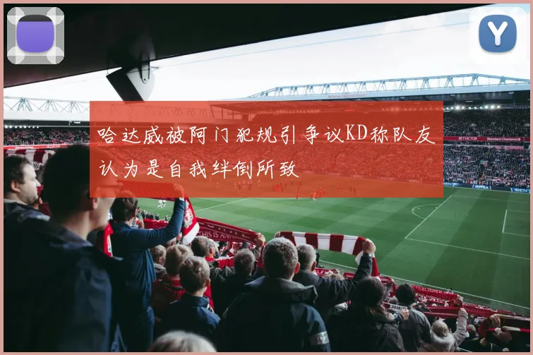 哈达威被阿门犯规引争议KD称队友认为是自我绊倒所致
