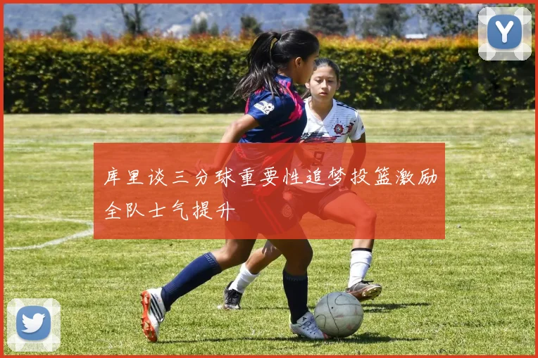库里谈三分球重要性追梦投篮激励全队士气提升