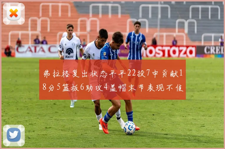 弗拉格复出状态平平22投7中贡献18分5篮板6助攻4盖帽末节表现不佳