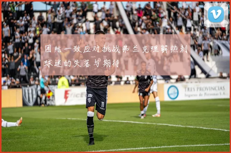 团结一致应对挑战弗兰克理解热刺球迷的失落与期待