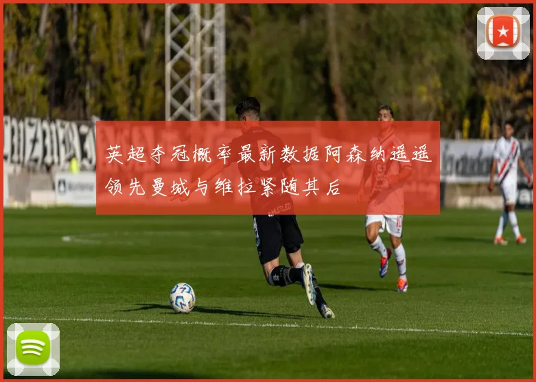 英超夺冠概率最新数据阿森纳遥遥领先曼城与维拉紧随其后