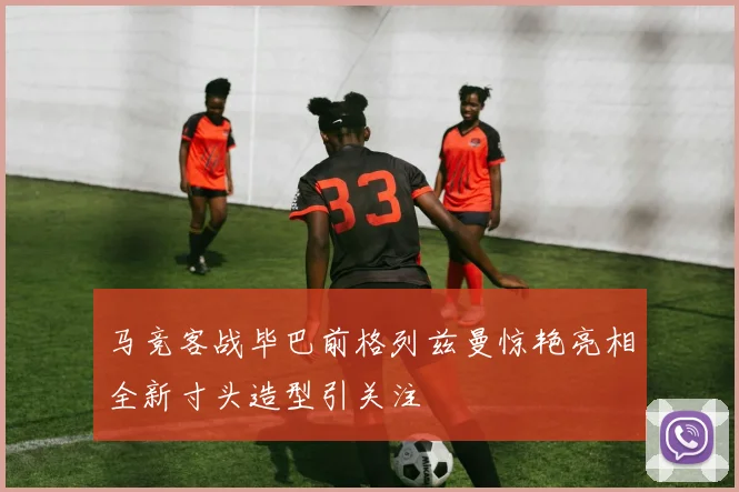 马竞客战毕巴前格列兹曼惊艳亮相全新寸头造型引关注