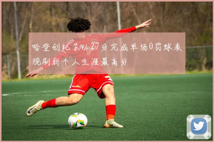 哈登创纪录以27分完成单场0罚球表现刷新个人生涯最高分
