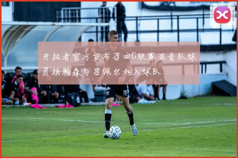 开拓者官方宣布召回G联赛混音队球员杨瀚森与吕佩尔加入球队