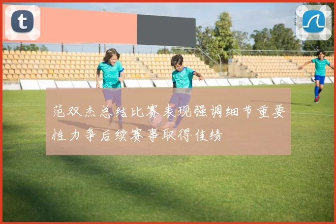 范双杰总结比赛表现强调细节重要性力争后续赛事取得佳绩