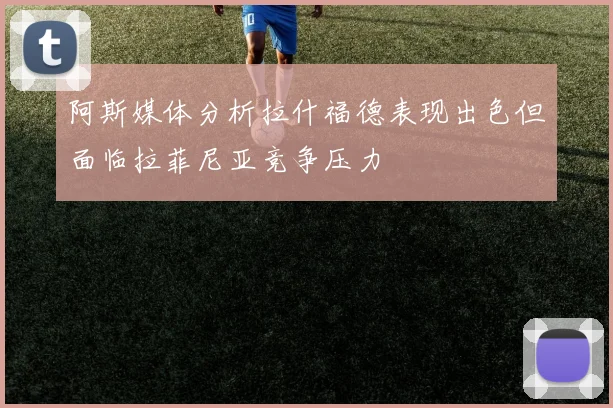 阿斯媒体分析拉什福德表现出色但面临拉菲尼亚竞争压力