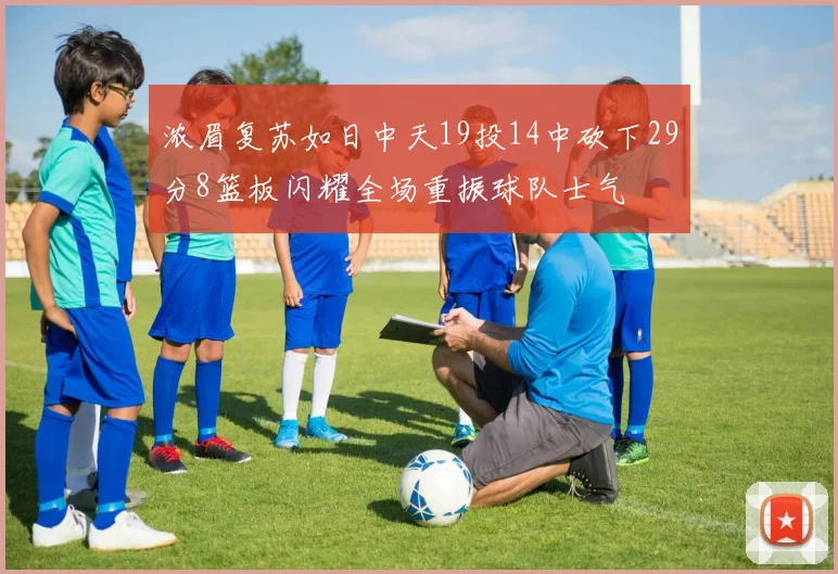 浓眉复苏如日中天19投14中砍下29分8篮板闪耀全场重振球队士气