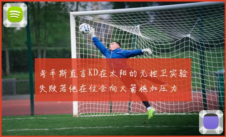 考辛斯直言KD在太阳的无控卫实验失败若他在位会向火箭施加压力