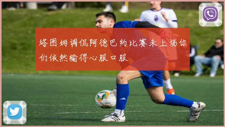 塔图姆调侃阿德巴约比赛未上场你们依然输得心服口服