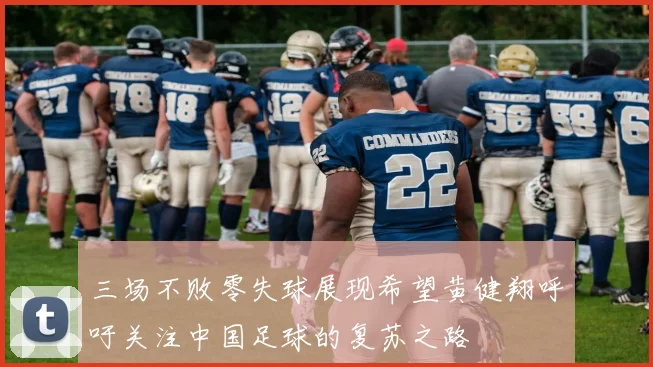 三场不败零失球展现希望黄健翔呼吁关注中国足球的复苏之路