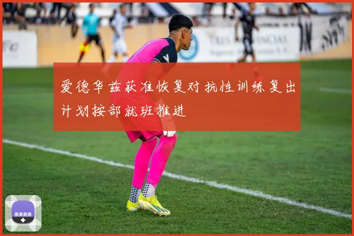 爱德华兹获准恢复对抗性训练复出计划按部就班推进