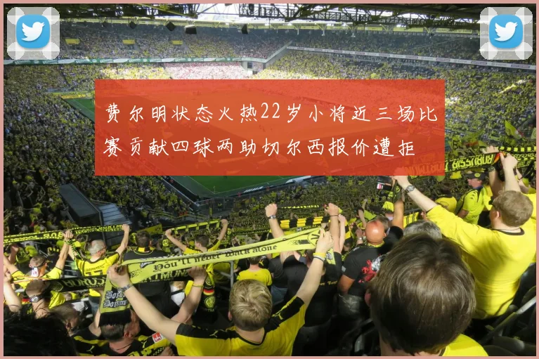 费尔明状态火热22岁小将近三场比赛贡献四球两助切尔西报价遭拒