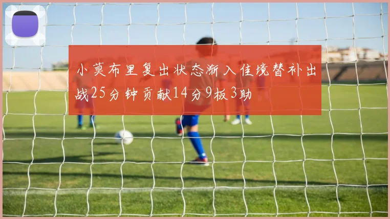 小莫布里复出状态渐入佳境替补出战25分钟贡献14分9板3助