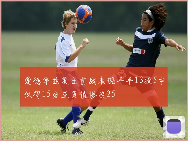 爱德华兹复出首战表现平平13投5中仅得15分正负值惨淡25