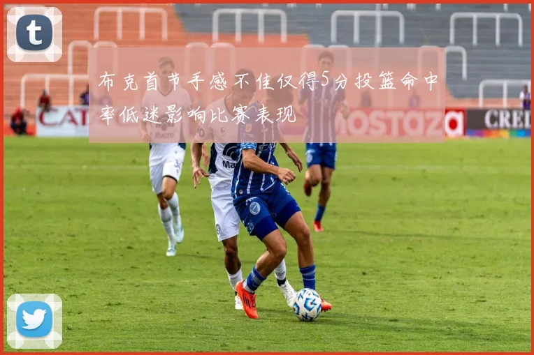 布克首节手感不佳仅得5分投篮命中率低迷影响比赛表现