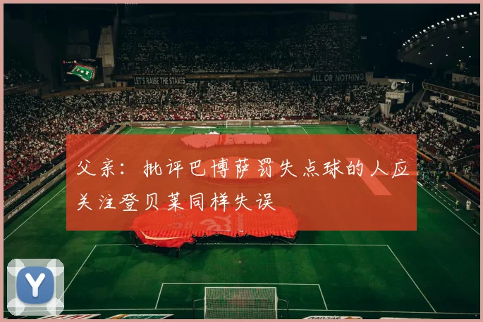 父亲：批评巴博萨罚失点球的人应关注登贝莱同样失误
