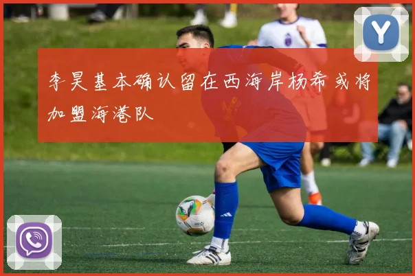 李昊基本确认留在西海岸杨希或将加盟海港队