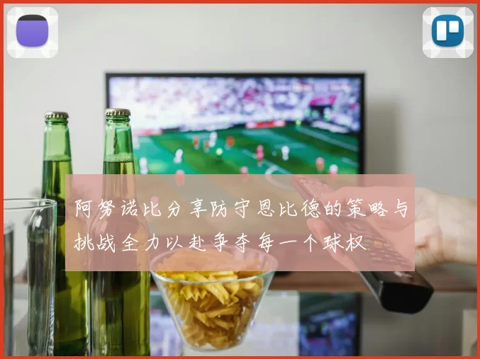 阿努诺比分享防守恩比德的策略与挑战全力以赴争夺每一个球权