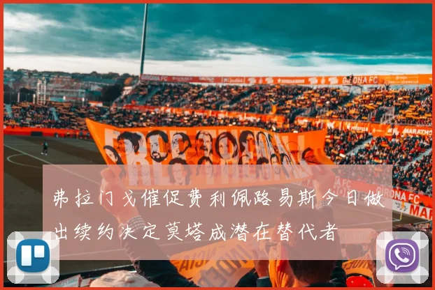 弗拉门戈催促费利佩路易斯今日做出续约决定莫塔成潜在替代者