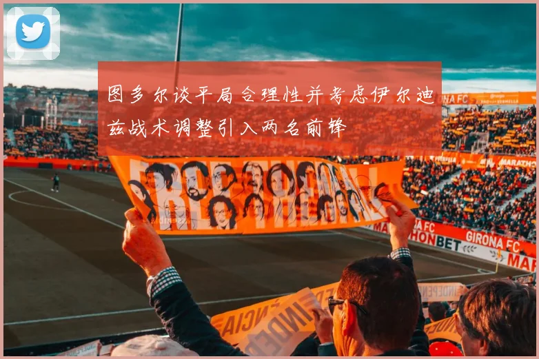图多尔谈平局合理性并考虑伊尔迪兹战术调整引入两名前锋
