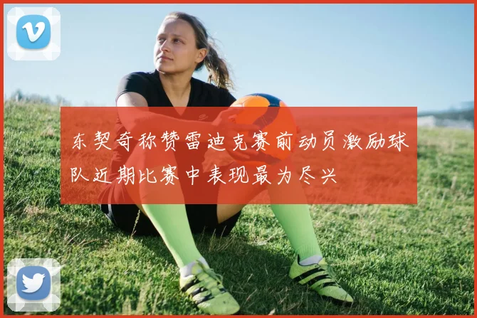 东契奇称赞雷迪克赛前动员激励球队近期比赛中表现最为尽兴