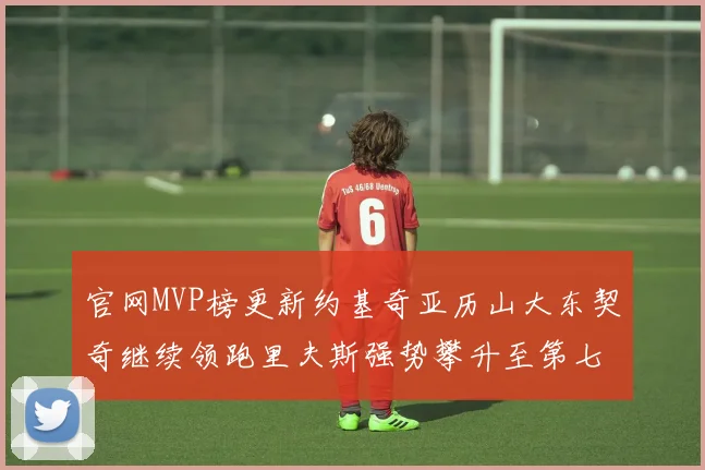 官网MVP榜更新约基奇亚历山大东契奇继续领跑里夫斯强势攀升至第七位